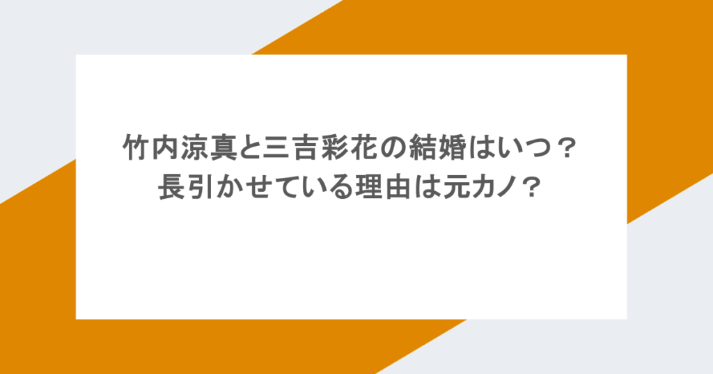 竹内涼真と三吉彩花の結婚はいつ?長引かせている理由は元カノ?