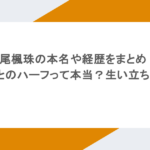 神尾楓珠の本名や経歴をまとめ！韓国とのハーフって本当？生い立ちは？