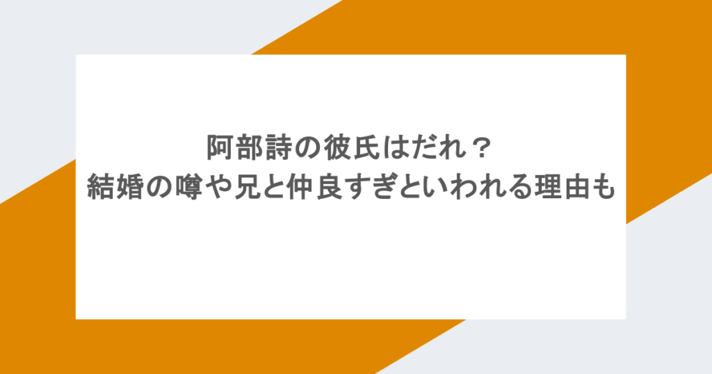 阿部詩の彼氏はだれ？結婚の噂や兄と仲良すぎといわれる理由も