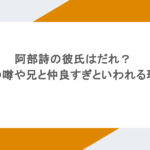 阿部詩の彼氏はだれ？結婚の噂や兄と仲良すぎといわれる理由も