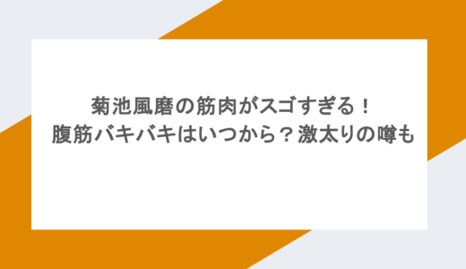 菊池風磨の筋肉がスゴすぎる！腹筋バキバキはいつから？激太りの噂も