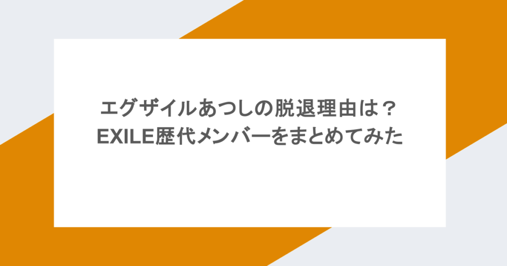 エグザイルあつしの脱退理由は?EXILE歴代メンバーをまとめてみた