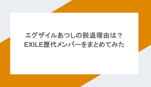 エグザイルあつしの脱退理由は？EXILE歴代メンバーをまとめてみた