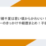若槻千夏は若い頃からかわいい！デビューのきっかけや経歴まとめ！子供は？