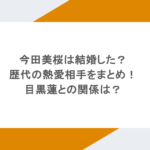 今田美桜は結婚した？歴代の熱愛相手をまとめ！目黒蓮との関係は？