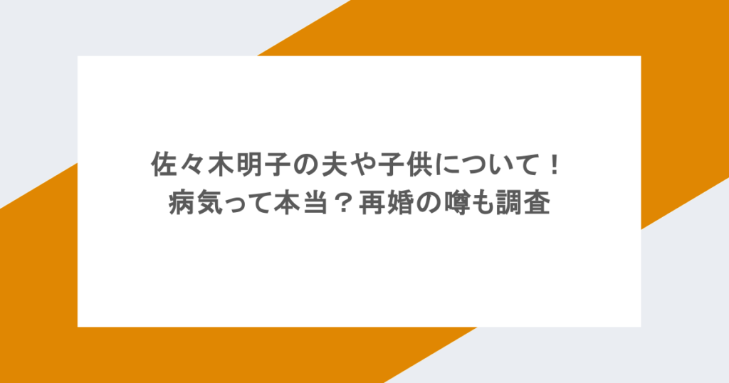 佐々木明子の夫や子供について！病気って本当？再婚の噂も調査